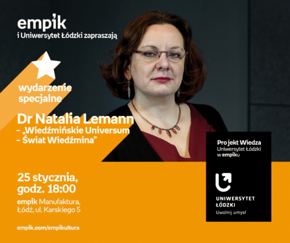 DR NATALIA LEMANN - "ŚWIAT WIEDŹMINA" - UNIWERSYTET ŁÓDZKI W EMPIKU Książka, LIFESTYLE - Projekt wiedza - Uniwersytet Łódzki w Empiku DR NATALIA LEMANN - "WIEDŹMIŃSKIE UNIVERSUM - ŚWIAT WIEDŹMINA" 25 stycznia, godz. 18:00 empik Manufaktura, Łódź, ul. Karskiego 5